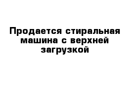 Продается стиральная машина с верхней загрузкой